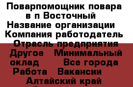 Поварпомощник повара в п.Восточный › Название организации ­ Компания-работодатель › Отрасль предприятия ­ Другое › Минимальный оклад ­ 1 - Все города Работа » Вакансии   . Алтайский край,Славгород г.